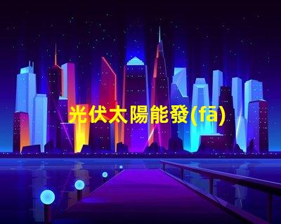 光伏太陽能發(fā)電探索高效能解決方案,降低能源成本