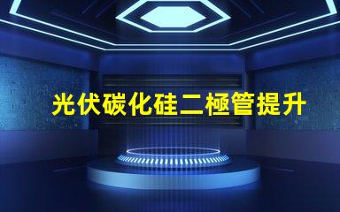 光伏碳化硅二極管提升光伏效率的關鍵技術