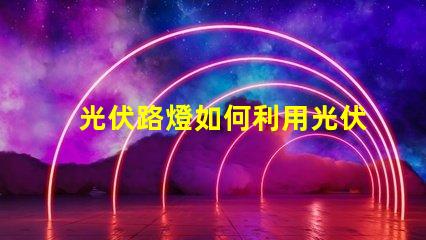 光伏路燈如何利用光伏路燈提升城市照明效率