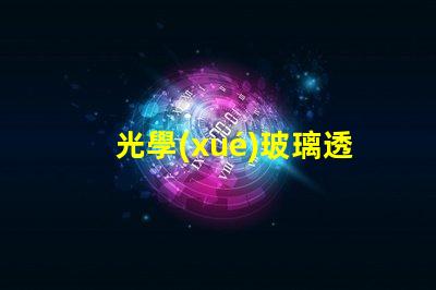 光學(xué)玻璃透鏡提升光學(xué)性能的關(guān)鍵組件