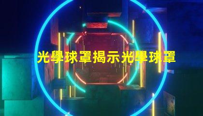 光學球罩揭示光學球罩的隱秘優勢
