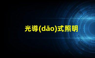 光導(dǎo)式照明創(chuàng)新技術(shù)解鎖高效照明解決方案