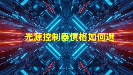 光源控制器價格如何選擇合適的光源控制器以降低成本