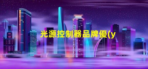 光源控制器品牌優(yōu)質(zhì)品牌選擇指南,助您提升照明效果