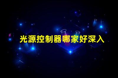 光源控制器哪家好深入解析市場領先品牌及性能對比