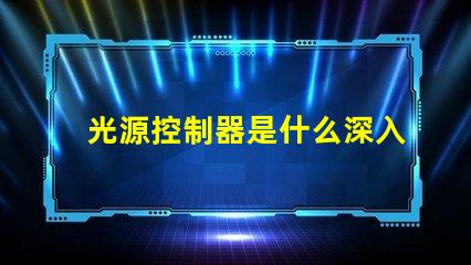 光源控制器是什么深入了解光源控制器的功能與應(yīng)用