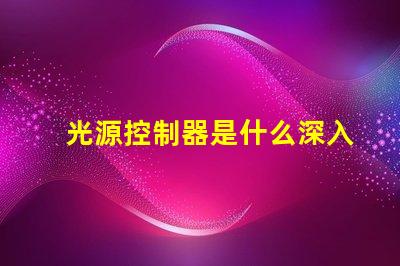 光源控制器是什么深入了解光源控制器的功能與應用