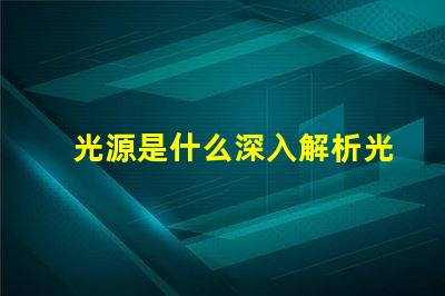 光源是什么深入解析光源的基本概念與應(yīng)用