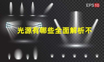 光源有哪些全面解析不同類型光源的優缺點