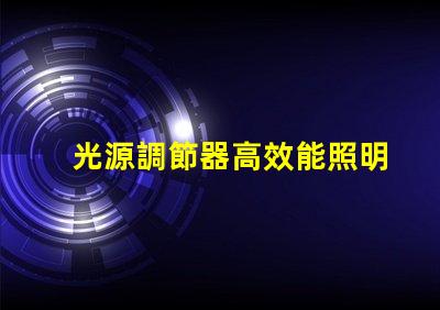 光源調節器高效能照明解決方案的關鍵