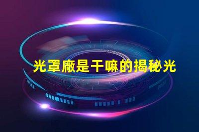 光罩廠是干嘛的揭秘光罩廠的核心功能與應用