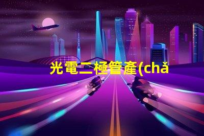 光電二極管產(chǎn)品提升光電性能的創(chuàng)新解決方案