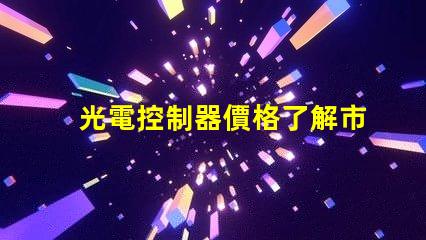 光電控制器價格了解市場趨勢與性價比