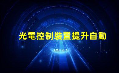 光電控制裝置提升自動化效率的關(guān)鍵技術(shù)