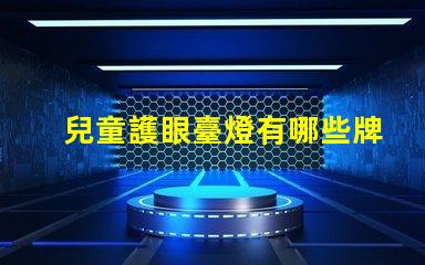 兒童護眼臺燈有哪些牌子知名品牌推薦與對比分析
