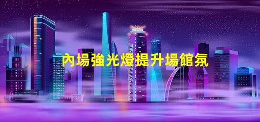 內場強光燈提升場館氛圍的最佳選擇