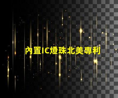 內置IC燈珠北美專利技術保護如何定義行業標準與合作模式