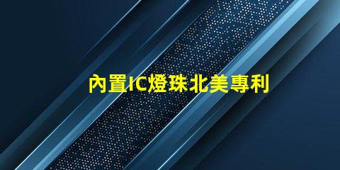 內置IC燈珠北美專利的行業競爭力分析技術壁壘與市場布局詳解