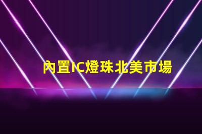內置IC燈珠北美市場權威選擇攻略