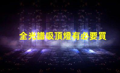 全光譜吸頂燈有必要買嗎提升室內(nèi)光環(huán)境的選擇解析