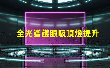 全光譜護眼吸頂燈提升室內光環境的理想選擇