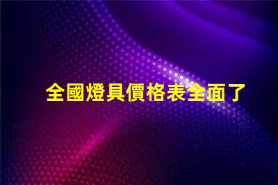 全國燈具價格表全面了解市場趨勢與選擇策略
