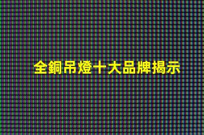 全銅吊燈十大品牌揭示行業內最受歡迎的選擇