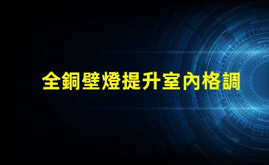 全銅壁燈提升室內格調的優雅選擇