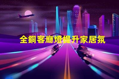 全銅客廳燈提升家居氛圍的奢華選擇