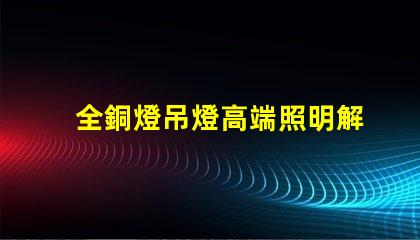 全銅燈吊燈高端照明解決方案的完美選擇
