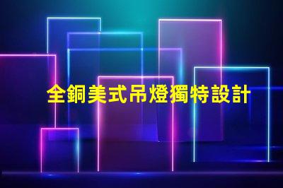 全銅美式吊燈獨特設計如何提升您的空間氣質