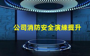 公司消防安全演練提升員工安全意識(shí)的重要舉措