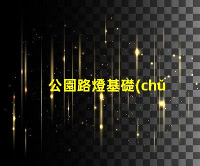 公園路燈基礎(chǔ)選擇合適材料與設(shè)計(jì)的重要性