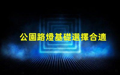 公園路燈基礎選擇合適材料與設計的重要性