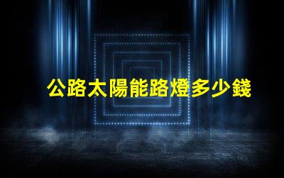 公路太陽能路燈多少錢一套探秘價格背后的成本因素
