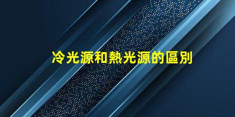 冷光源和熱光源的區別揭開冷光源與熱光源的真相