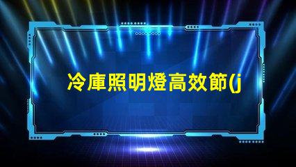 冷庫照明燈高效節(jié)能解決方案的選擇
