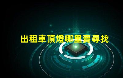 出租車頂燈哪里賣尋找優(yōu)質(zhì)出租車頂燈的最佳渠道
