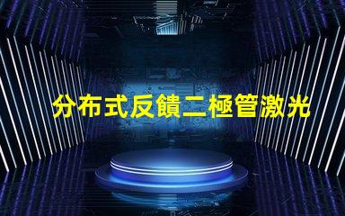 分布式反饋二極管激光器探尋新一代高效激光技術