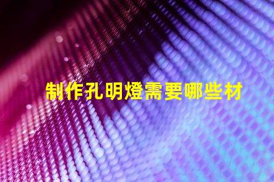 制作孔明燈需要哪些材料打造完美孔明燈所需必備材料清單