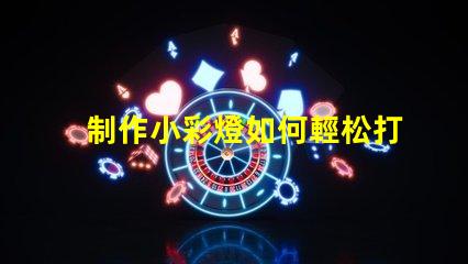 制作小彩燈如何輕松打造吸引眼球的小彩燈