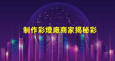 制作彩燈廠商家揭秘彩燈制造的行業內幕