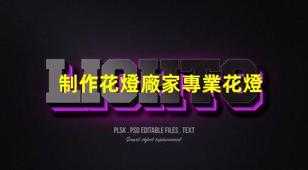 制作花燈廠家專業花燈生產商的選擇指南