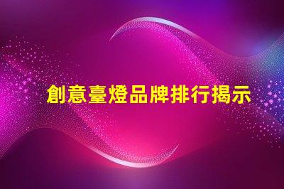 創意臺燈品牌排行揭示最受歡迎的燈具選擇
