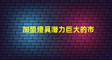加盟燈具潛力巨大的市場機遇解析