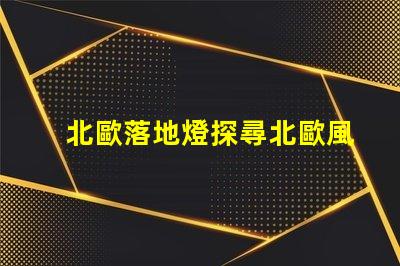 北歐落地燈探尋北歐風格照明的獨特魅力