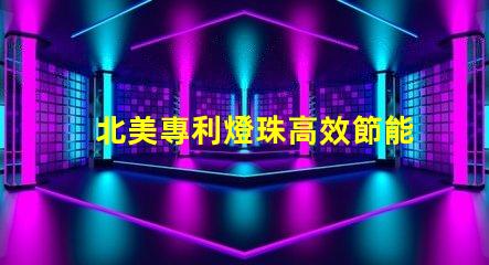 北美專利燈珠高效節能照明核心技術,如何顛覆傳統LED市場