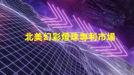 北美幻彩燈珠專利市場競爭分析專利布局與技術(shù)趨勢深度解讀
