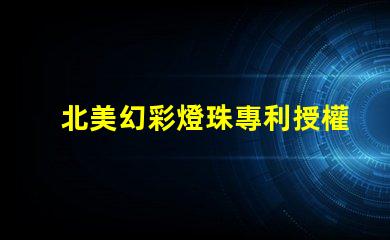 北美幻彩燈珠專利授權步驟快速獲批指南