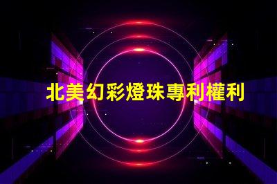 北美幻彩燈珠專利權利保護LED創新技術專利防護指南